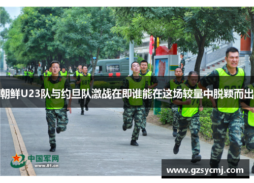 朝鲜U23队与约旦队激战在即谁能在这场较量中脱颖而出