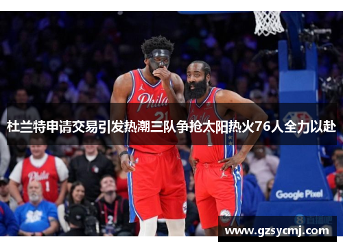 杜兰特申请交易引发热潮三队争抢太阳热火76人全力以赴