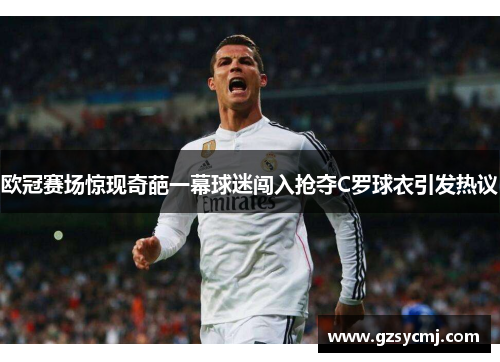 欧冠赛场惊现奇葩一幕球迷闯入抢夺C罗球衣引发热议