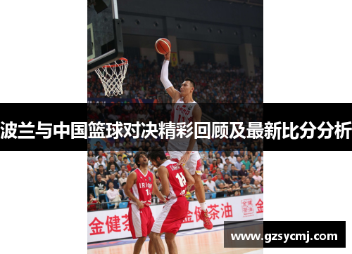 波兰与中国篮球对决精彩回顾及最新比分分析