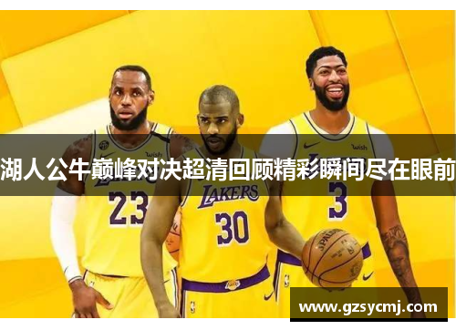 湖人公牛巅峰对决超清回顾精彩瞬间尽在眼前