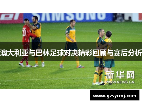 澳大利亚与巴林足球对决精彩回顾与赛后分析