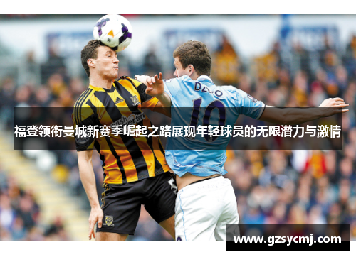 福登领衔曼城新赛季崛起之路展现年轻球员的无限潜力与激情