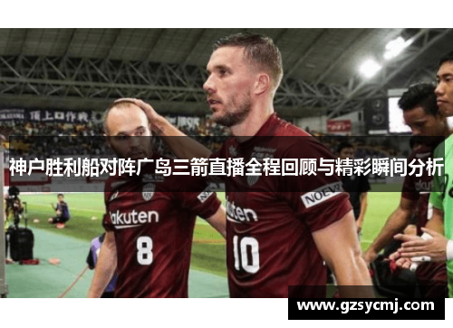 神户胜利船对阵广岛三箭直播全程回顾与精彩瞬间分析