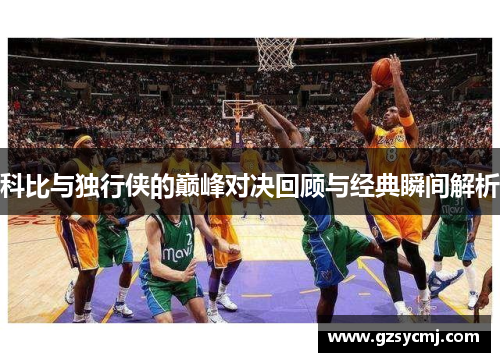 科比与独行侠的巅峰对决回顾与经典瞬间解析