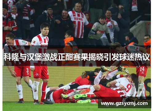 科隆与汉堡激战正酣赛果揭晓引发球迷热议