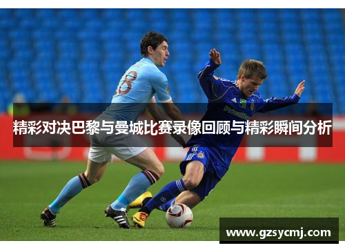 精彩对决巴黎与曼城比赛录像回顾与精彩瞬间分析