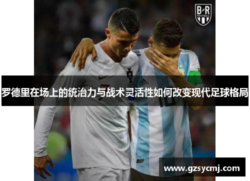 罗德里在场上的统治力与战术灵活性如何改变现代足球格局