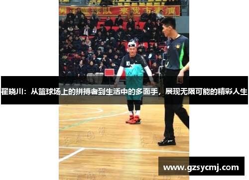 翟晓川：从篮球场上的拼搏者到生活中的多面手，展现无限可能的精彩人生